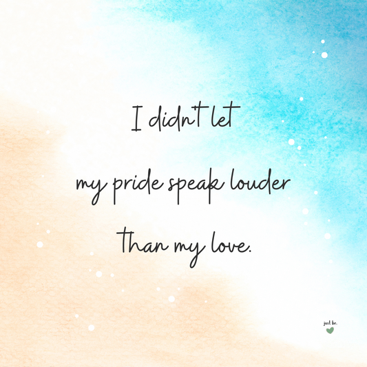 I didn't let my pride speak louder than my love.
