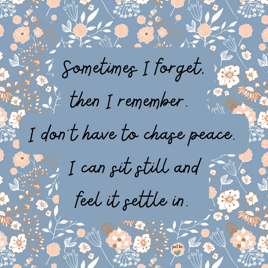 Sometimes I forget, then I remember. I don’t have to chase peace. I can sit still and feel it settle in.