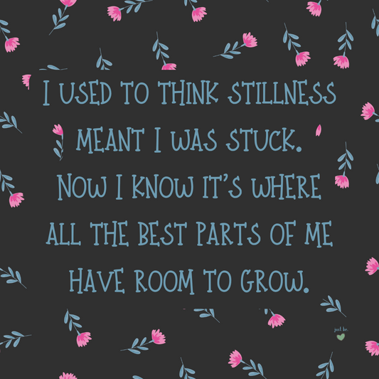 I used to think stillness meant I was stuck. Now I know it’s where all the best parts of me have room to grow.