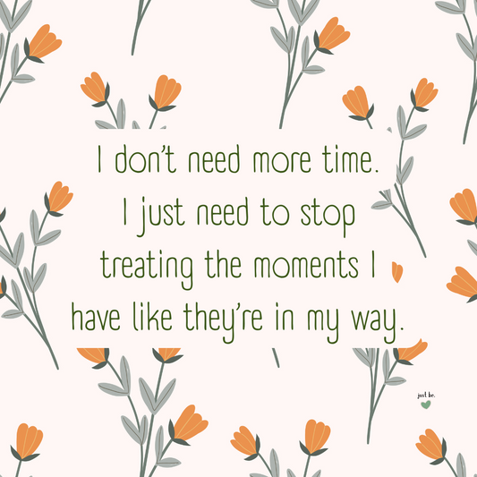 I don’t need more time. I just need to stop treating the moments I have like they’re in my way.