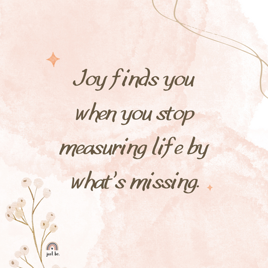 Joy finds you when you stop measuring life by what’s missing.