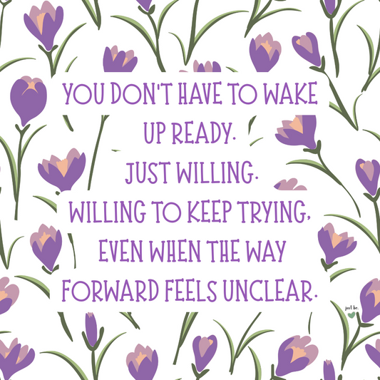 You don’t have to wake up ready. Just willing. Willing to keep trying, even when the way forward feels unclear.