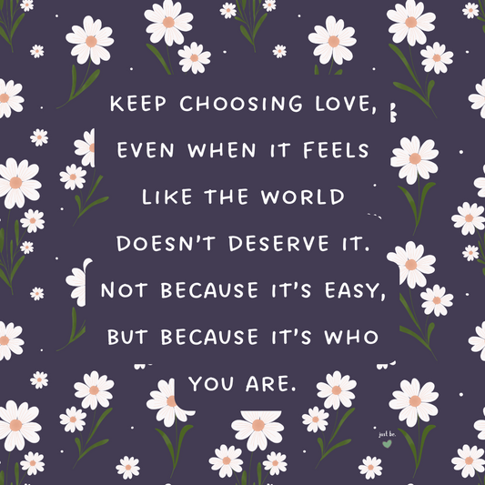 Keep choosing love, even when it feels like the world doesn’t deserve it. Not because it’s easy, but because it’s who you are.