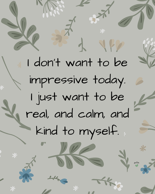 I don’t want to be impressive today. I just want to be real, and calm, and kind to myself.