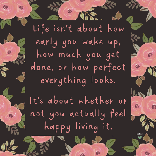 Life isn’t about how early you wake up, how much you get done, or how perfect everything looks. It’s about whether or not you actually feel happy living it.