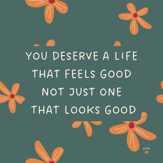 "You deserve a life that feels good not just one that looks good" in a simple and uplifting design.