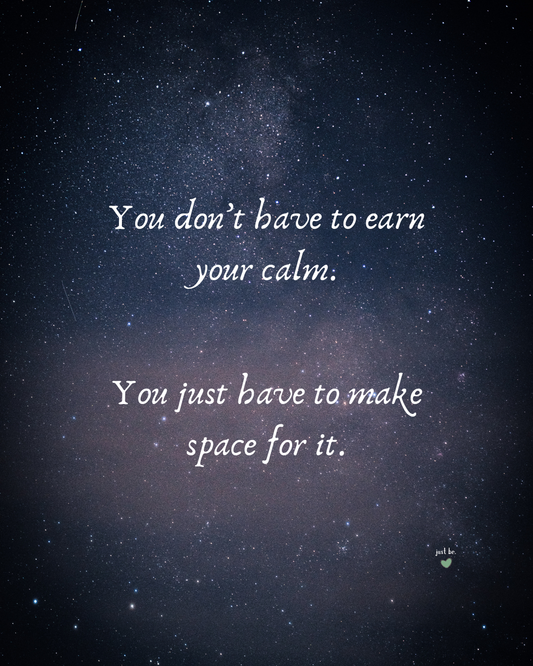 You don’t have to earn your calm. You just have to make space for it.