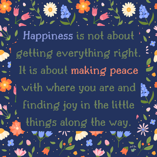  “Happiness is not about getting everything right. It is about making peace with where you are and finding joy in the little things along the way.”