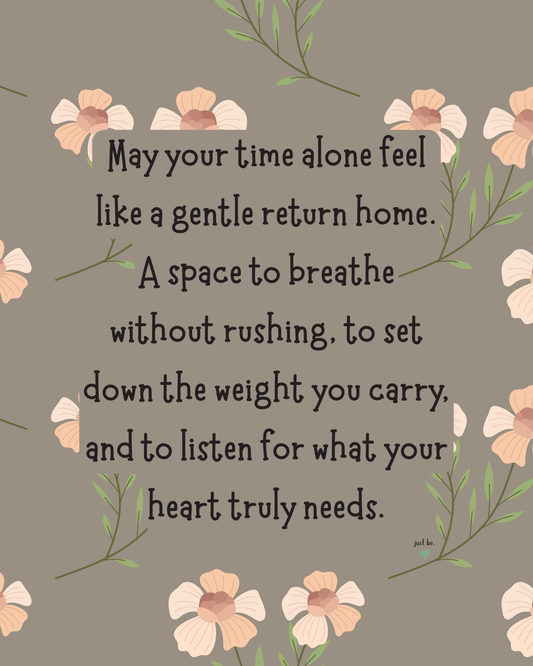 May your time alone feel like a gentle return home. A space to breathe without rushing, to set down the weight you carry, and to listen for what your heart truly needs.