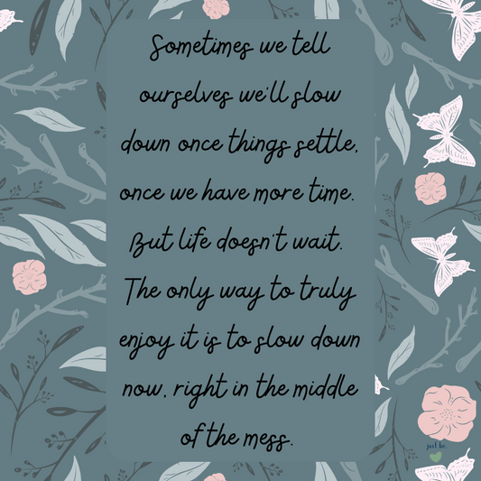 Sometimes we tell ourselves we’ll slow down once things settle, but life doesn’t wait. The only way to truly enjoy it is to slow down now, right in the middle of the mess.