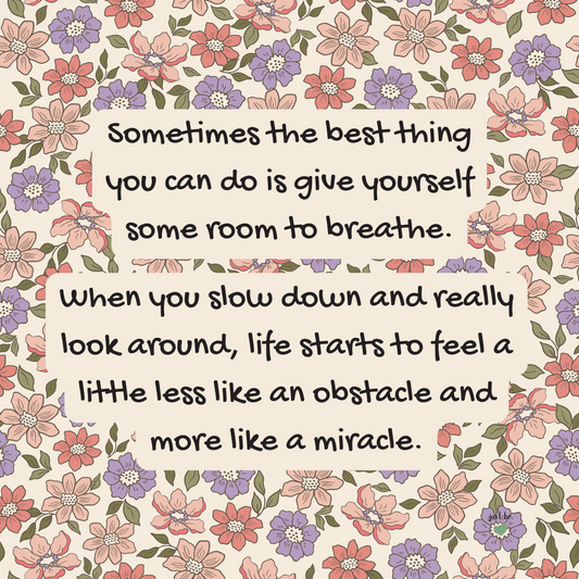 Sometimes the best thing you can do is give yourself some room to breathe. When you slow down and really look around, life starts to feel a little less like an obstacle and more like a miracle.