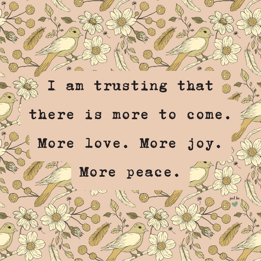 I am trusting that there is more to come. More love. More joy. More peace.