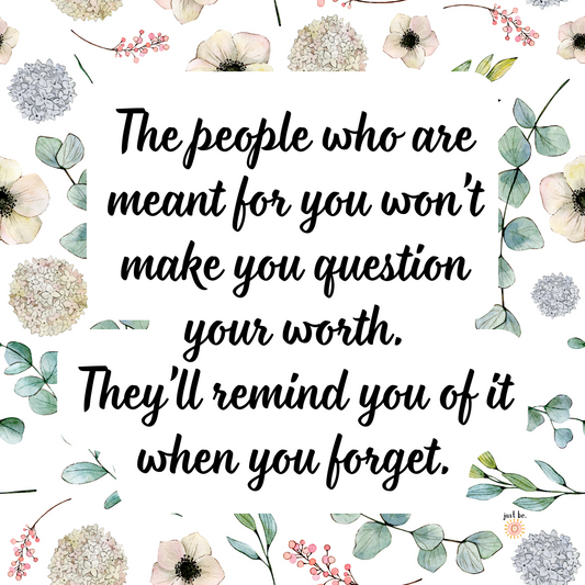 “The people who are meant for you won’t make you question your worth. They’ll remind you of it when you forget.” Surrounded by soft watercolor flowers and leaves.
