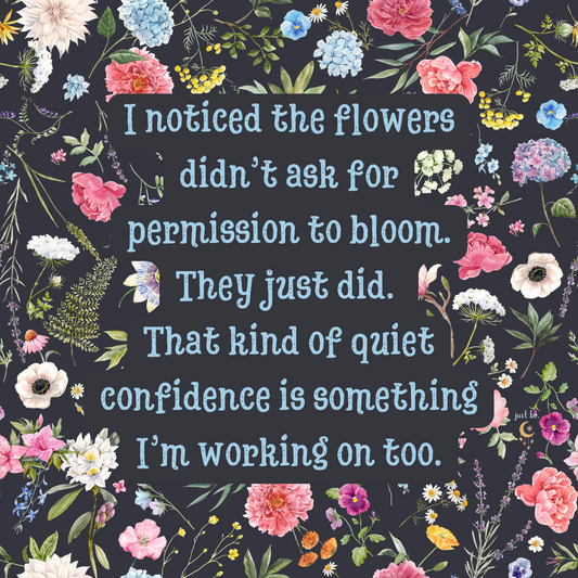 Dark floral background with colorful flowers and a thoughtful quote that says, "I noticed the flowers didn’t ask for permission to bloom. They just did. That kind of quiet confidence is something I’m working on too."