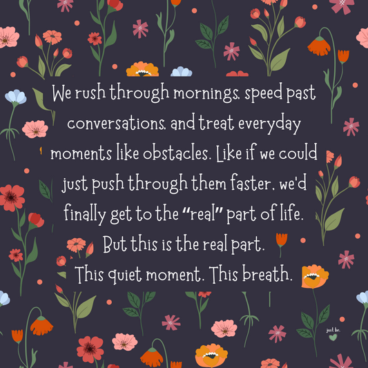 We rush through mornings...treat everyday moments like obstacles. Like if we could just push through them faster, we’d finally get to the “real” part of life. But this is the real part. This quiet moment. This breath.