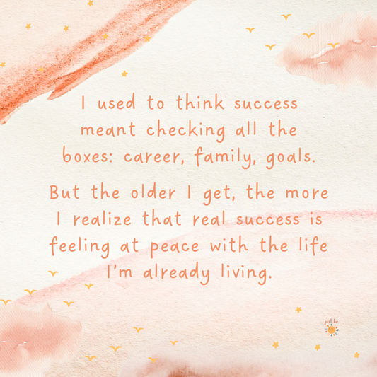 I used to think success meant checking all the boxes career, family, goals. But the older I get, the more I realize that real success is feeling at peace with the life I’m already living.