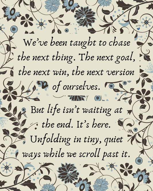 We’ve been taught to chase the next thing. The next goal, the next win, the next version of ourselves. But life isn’t waiting at the end. It’s here. Unfolding in tiny, quiet ways while we scroll past it.