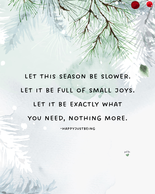 Let this season be slower. Let it be full of small joys. Let it be exactly what you need, nothing more. -happyjustbeing