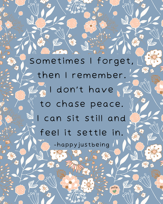 Sometimes I forget, then I remember. I don’t have to chase peace. I can sit still and feel it settle in.