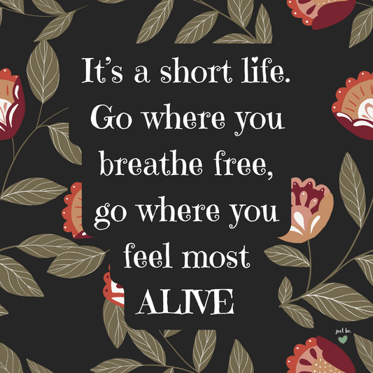 It’s a short life. Go where you breathe free, go where you feel most alive.
