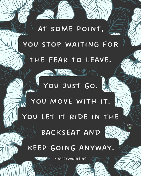 At some point, you stop waiting for the fear to leave. You just go. You move with it. You let it ride in the backseat and keep going anyway.
