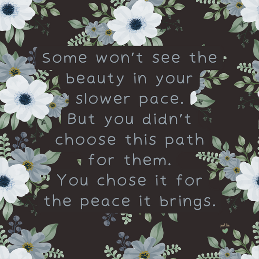 Some won’t see the beauty in your slower pace. But you didn’t choose this path for them. You chose it for the peace it brings.