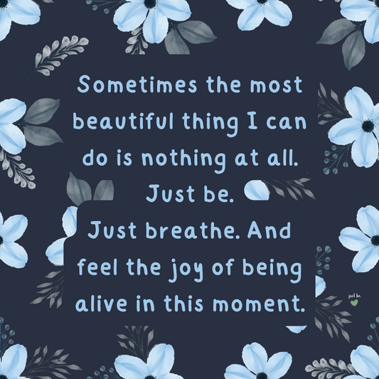 Sometimes the most beautiful thing I can do is nothing at all. Just be. Just breathe. And feel the joy of being alive in this moment.