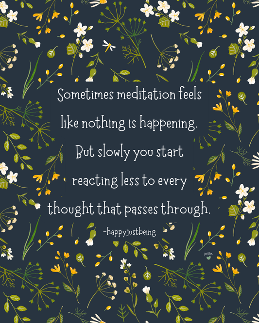 Sometimes meditation feels like nothing is happening. But slowly you start reacting less to every thought that passes through.