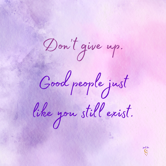 Don’t give up. Good people just like you still exist.
