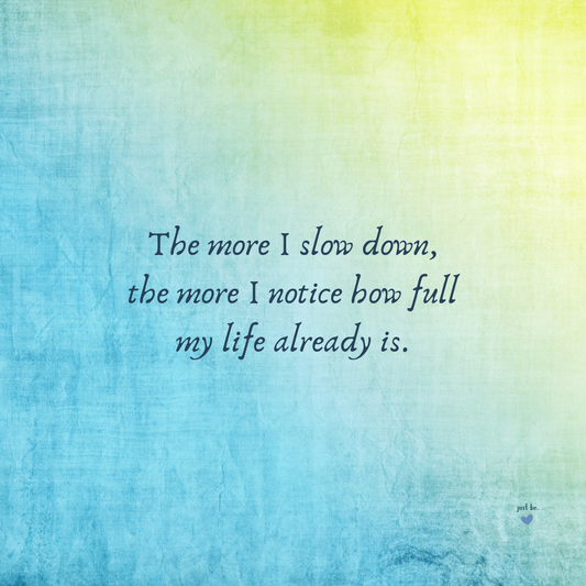 The more I slow down, the more I notice how full my life already is.