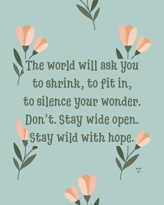 The world will ask you to shrink, to fit in, to silence your wonder. Don’t. Stay wide open. Stay wild with hope.