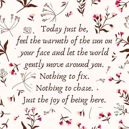 Today just be, feel the warmth of the sun on your face and let the world gently move around you. Nothing to fix. Nothing to chase. Just the joy of being here.