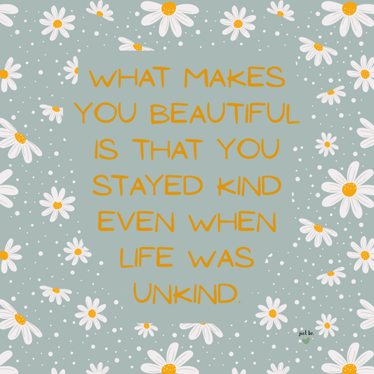 What makes you beautiful is that you stayed kind even when life was unkind.