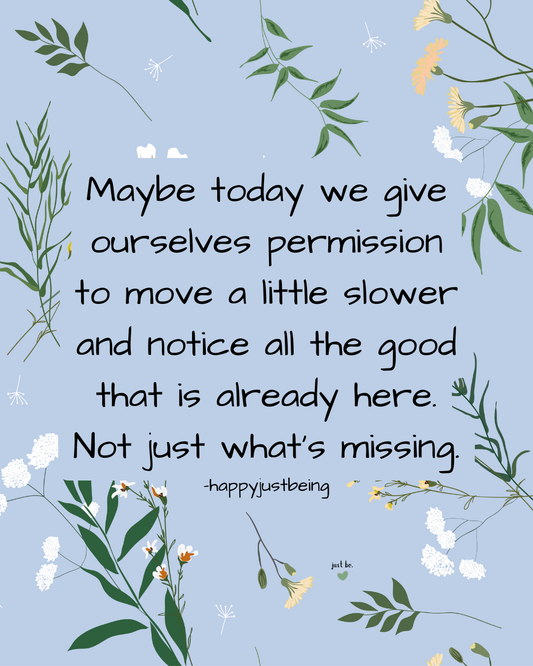 Maybe today we give ourselves permission to move a little slower and notice all the good that is already here. Not just what's missing.