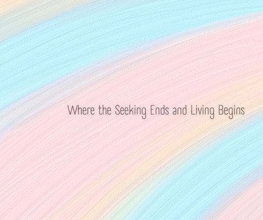 Where the Seeking Ends and Living Begins (Part Three of Three)