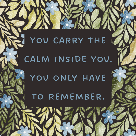 You carry the calm inside you. You only have to remember.