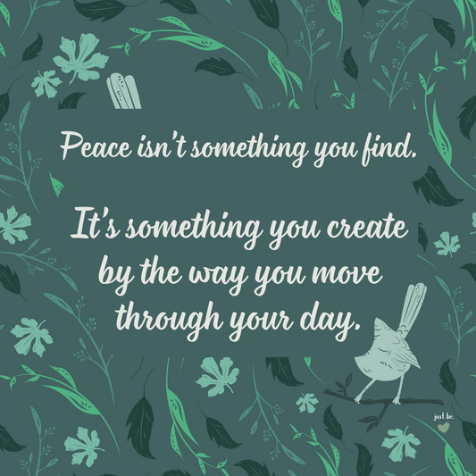 Peace isn’t something you find. It’s something you create by the way you move through your day.