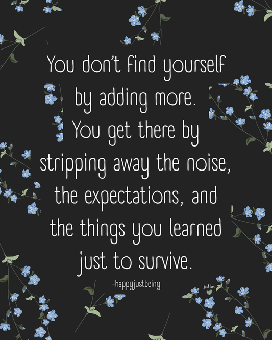 You don’t find yourself by adding more. You get there by stripping away the noise, the expectations, and the things you learned just to survive.