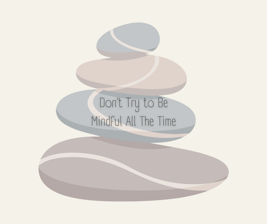 Don’t Try To Be Mindful All The Time