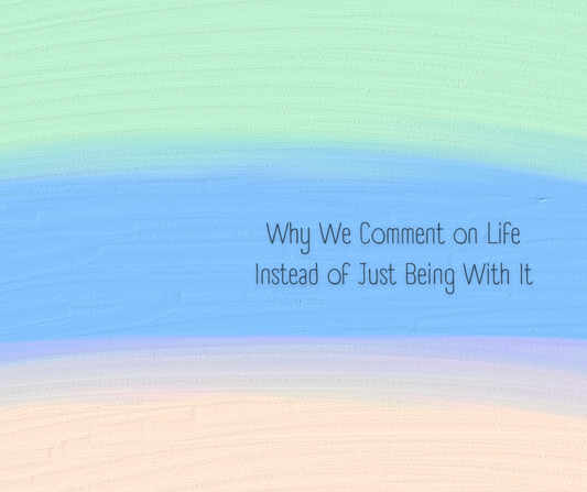 Why We Comment on Life Instead of Just Being With It